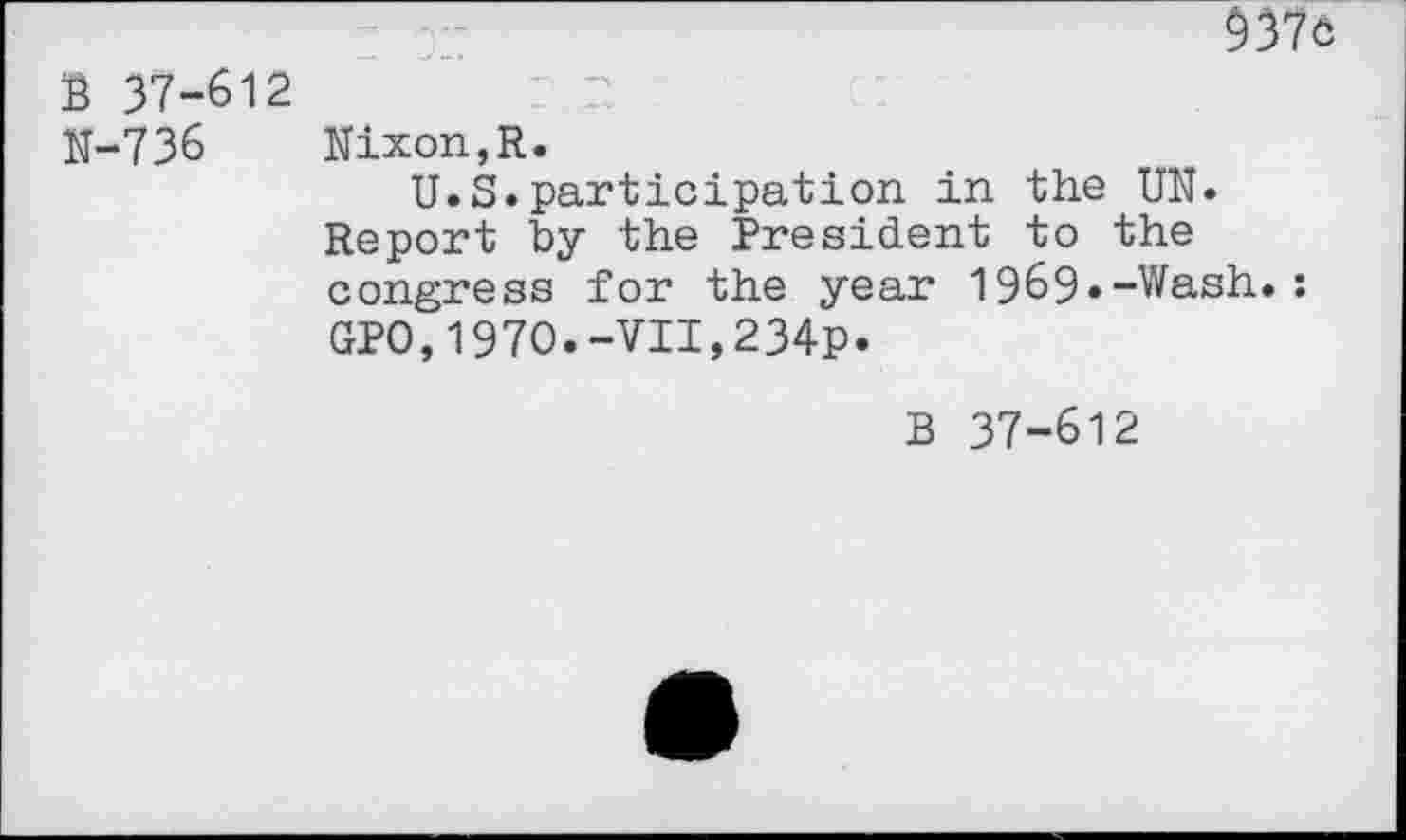 ﻿$376
B 37-612
N-736 Nixon,R.
U.S.participation in the UN. Report by the President to the congress for the year 1969.-Wash.: GPO,1970.-VII,234p.
B 37-612